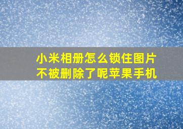 小米相册怎么锁住图片不被删除了呢苹果手机