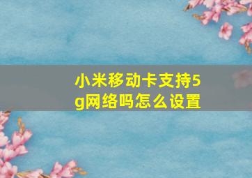 小米移动卡支持5g网络吗怎么设置