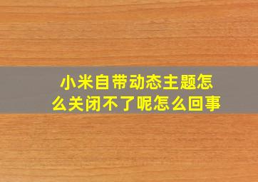 小米自带动态主题怎么关闭不了呢怎么回事