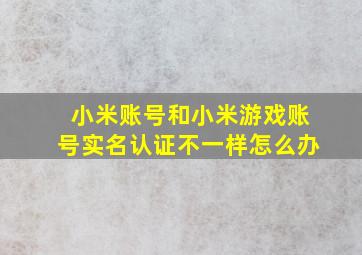 小米账号和小米游戏账号实名认证不一样怎么办