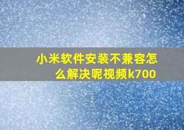 小米软件安装不兼容怎么解决呢视频k700