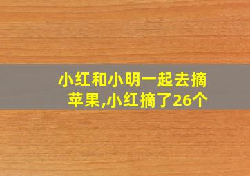 小红和小明一起去摘苹果,小红摘了26个