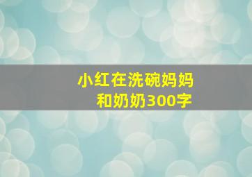 小红在洗碗妈妈和奶奶300字