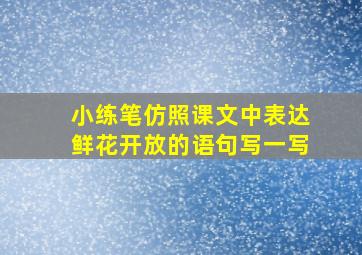 小练笔仿照课文中表达鲜花开放的语句写一写