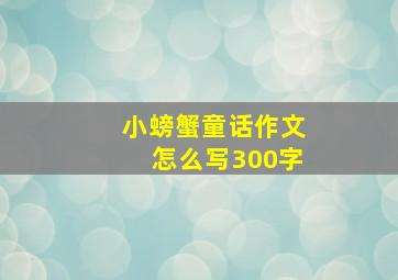 小螃蟹童话作文怎么写300字