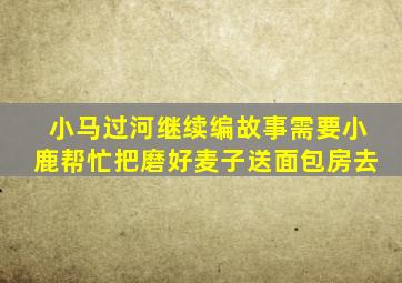 小马过河继续编故事需要小鹿帮忙把磨好麦子送面包房去