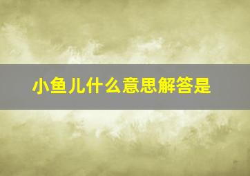 小鱼儿什么意思解答是