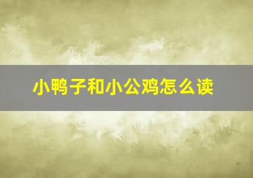 小鸭子和小公鸡怎么读