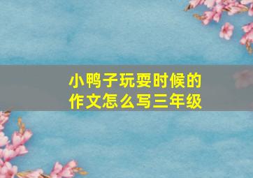 小鸭子玩耍时候的作文怎么写三年级