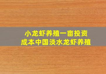 小龙虾养殖一亩投资成本中国淡水龙虾养殖