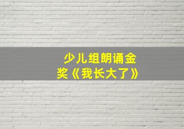 少儿组朗诵金奖《我长大了》