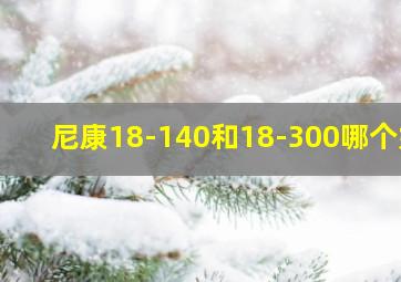 尼康18-140和18-300哪个好