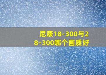 尼康18-300与28-300哪个画质好