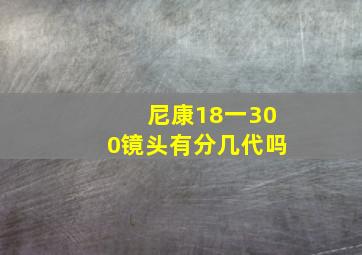 尼康18一300镜头有分几代吗