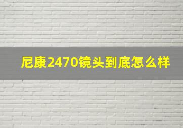 尼康2470镜头到底怎么样