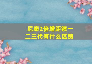 尼康2倍增距镜一二三代有什么区别