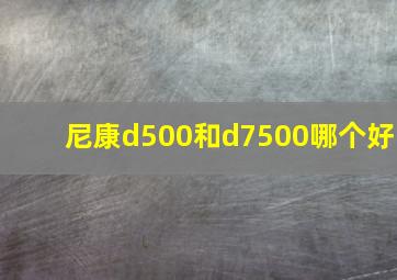 尼康d500和d7500哪个好