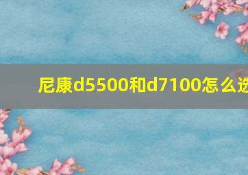 尼康d5500和d7100怎么选