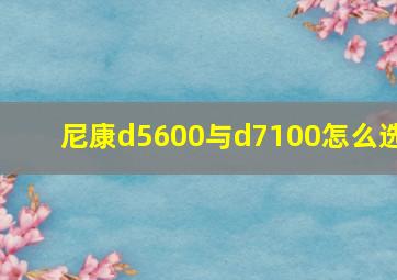 尼康d5600与d7100怎么选