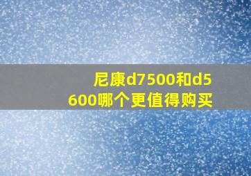 尼康d7500和d5600哪个更值得购买