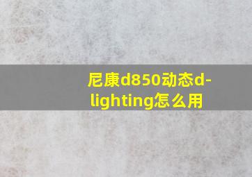 尼康d850动态d-lighting怎么用