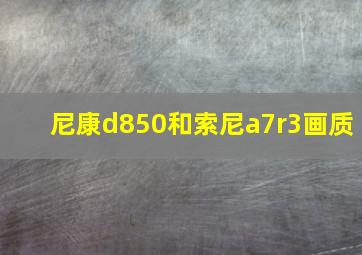 尼康d850和索尼a7r3画质