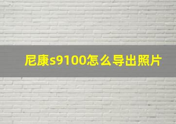 尼康s9100怎么导出照片