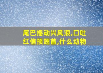 尾巴摇动兴风浪,口吐红信预翅首,什么动物