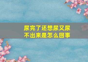 尿完了还想尿又尿不出来是怎么回事