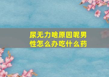 尿无力啥原因呢男性怎么办吃什么药