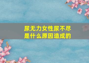 尿无力女性尿不尽是什么原因造成的