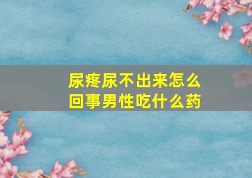 尿疼尿不出来怎么回事男性吃什么药