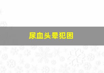 尿血头晕犯困