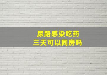 尿路感染吃药三天可以同房吗