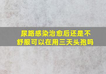 尿路感染治愈后还是不舒服可以在用三天头孢吗