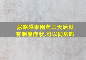 尿路感染用药三天后没有明显症状,可以同房吗