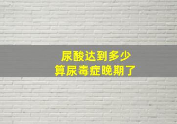 尿酸达到多少算尿毒症晚期了