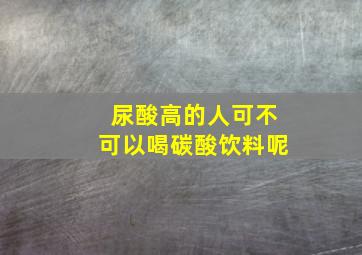 尿酸高的人可不可以喝碳酸饮料呢