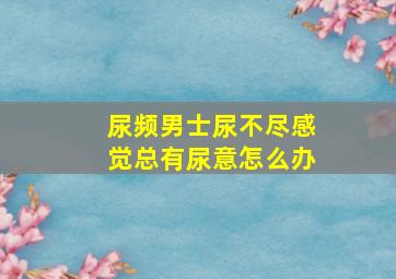 尿频男士尿不尽感觉总有尿意怎么办