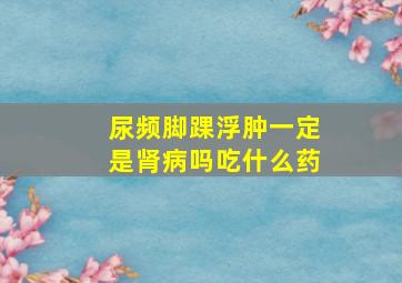 尿频脚踝浮肿一定是肾病吗吃什么药