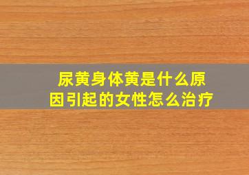 尿黄身体黄是什么原因引起的女性怎么治疗