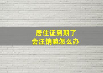 居住证到期了会注销嘛怎么办