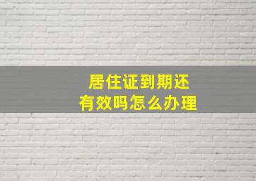 居住证到期还有效吗怎么办理