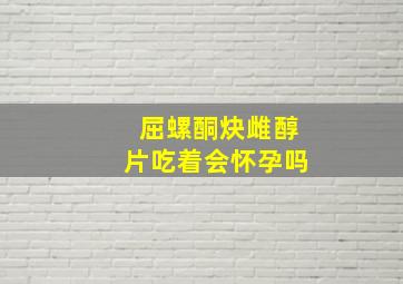 屈螺酮炔雌醇片吃着会怀孕吗