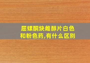 屈螺酮炔雌醇片白色和粉色药,有什么区别