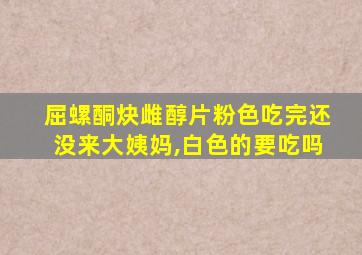 屈螺酮炔雌醇片粉色吃完还没来大姨妈,白色的要吃吗