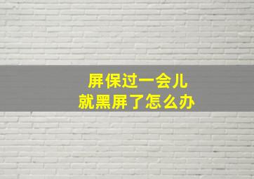 屏保过一会儿就黑屏了怎么办