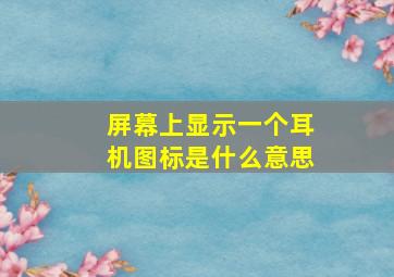 屏幕上显示一个耳机图标是什么意思