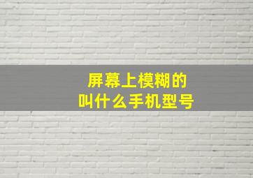 屏幕上模糊的叫什么手机型号