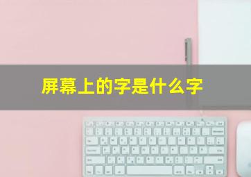 屏幕上的字是什么字